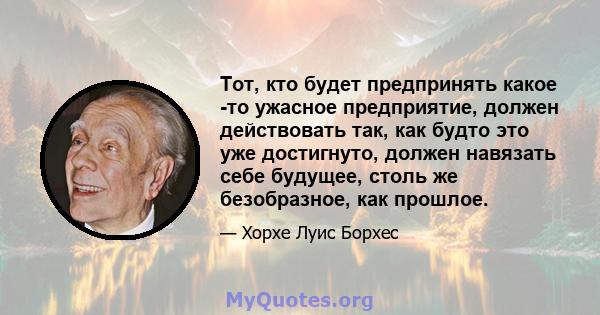 Тот, кто будет предпринять какое -то ужасное предприятие, должен действовать так, как будто это уже достигнуто, должен навязать себе будущее, столь же безобразное, как прошлое.