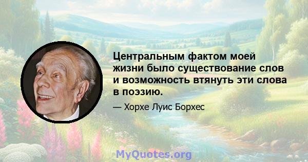 Центральным фактом моей жизни было существование слов и возможность втянуть эти слова в поэзию.