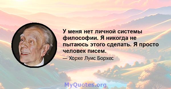 У меня нет личной системы философии. Я никогда не пытаюсь этого сделать. Я просто человек писем.