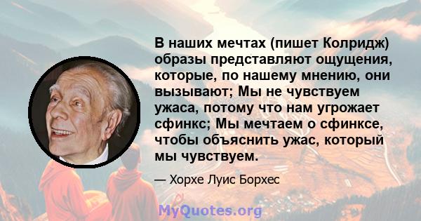 В наших мечтах (пишет Колридж) образы представляют ощущения, которые, по нашему мнению, они вызывают; Мы не чувствуем ужаса, потому что нам угрожает сфинкс; Мы мечтаем о сфинксе, чтобы объяснить ужас, который мы