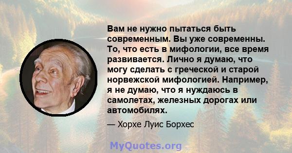 Вам не нужно пытаться быть современным. Вы уже современны. То, что есть в мифологии, все время развивается. Лично я думаю, что могу сделать с греческой и старой норвежской мифологией. Например, я не думаю, что я