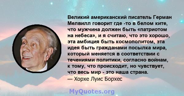 Великий американский писатель Герман Мелвилл говорит где -то в белом ките, что мужчина должен быть «патриотом на небеса», и я считаю, что это хорошо, эта амбиция быть космополитом, эта идея быть гражданами посылка мира, 