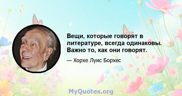 Вещи, которые говорят в литературе, всегда одинаковы. Важно то, как они говорят.