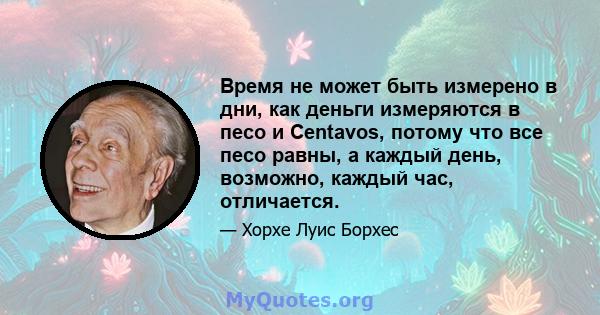 Время не может быть измерено в дни, как деньги измеряются в песо и Centavos, потому что все песо равны, а каждый день, возможно, каждый час, отличается.