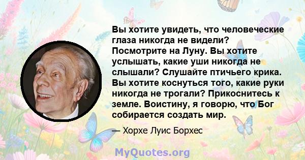 Вы хотите увидеть, что человеческие глаза никогда не видели? Посмотрите на Луну. Вы хотите услышать, какие уши никогда не слышали? Слушайте птичьего крика. Вы хотите коснуться того, какие руки никогда не трогали?