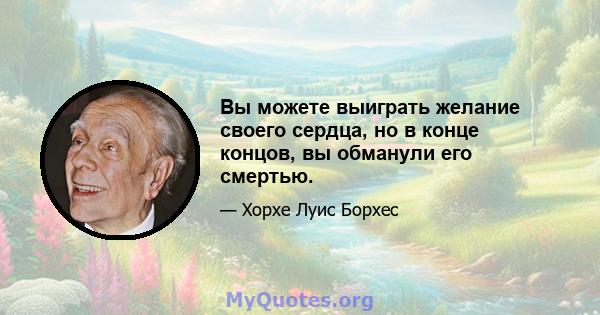 Вы можете выиграть желание своего сердца, но в конце концов, вы обманули его смертью.