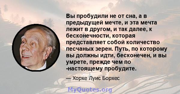 Вы пробудили не от сна, а в предыдущей мечте, и эта мечта лежит в другом, и так далее, к бесконечности, которая представляет собой количество песчаных зерен. Путь, по которому вы должны идти, бесконечен, и вы умрете,