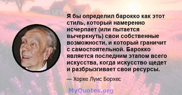 Я бы определил барокко как этот стиль, который намеренно исчерпает (или пытается вычеркнуть) свои собственные возможности, и который граничит с самостоятельной. Барокко является последним этапом всего искусства, когда