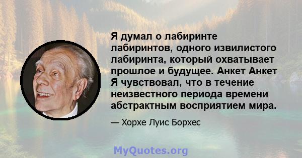 Я думал о лабиринте лабиринтов, одного извилистого лабиринта, который охватывает прошлое и будущее. Анкет Анкет Я чувствовал, что в течение неизвестного периода времени абстрактным восприятием мира.