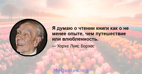 Я думаю о чтении книги как о не менее опыте, чем путешествие или влюбленность.