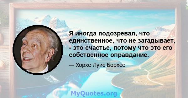 Я иногда подозревал, что единственное, что не загадывает, - это счастье, потому что это его собственное оправдание.