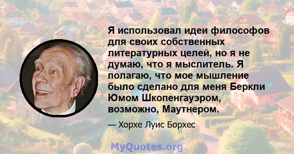 Я использовал идеи философов для своих собственных литературных целей, но я не думаю, что я мыслитель. Я полагаю, что мое мышление было сделано для меня Беркли Юмом Шкопенгауэром, возможно, Маутнером.