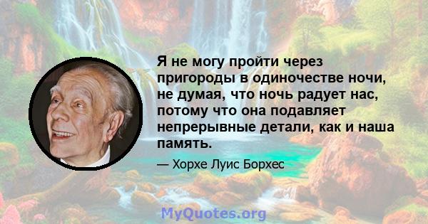 Я не могу пройти через пригороды в одиночестве ночи, не думая, что ночь радует нас, потому что она подавляет непрерывные детали, как и наша память.