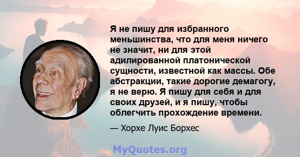 Я не пишу для избранного меньшинства, что для меня ничего не значит, ни для этой адилированной платонической сущности, известной как массы. Обе абстракции, такие дорогие демагогу, я не верю. Я пишу для себя и для своих