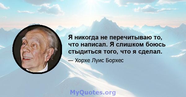 Я никогда не перечитываю то, что написал. Я слишком боюсь стыдиться того, что я сделал.