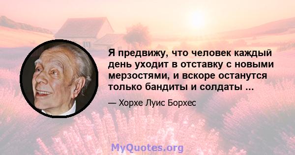 Я предвижу, что человек каждый день уходит в отставку с новыми мерзостями, и вскоре останутся только бандиты и солдаты ...