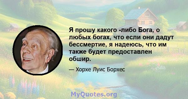 Я прошу какого -либо Бога, о любых богах, что если они дадут бессмертие, я надеюсь, что им также будет предоставлен обшир.