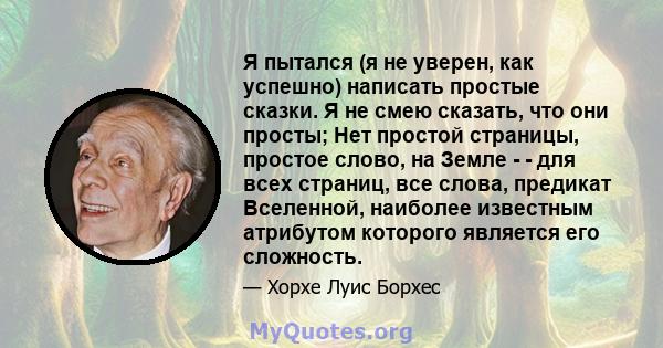 Я пытался (я не уверен, как успешно) написать простые сказки. Я не смею сказать, что они просты; Нет простой страницы, простое слово, на Земле - - для всех страниц, все слова, предикат Вселенной, наиболее известным