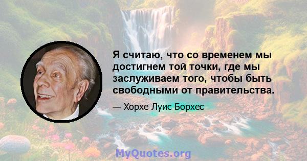 Я считаю, что со временем мы достигнем той точки, где мы заслуживаем того, чтобы быть свободными от правительства.