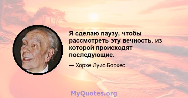 Я сделаю паузу, чтобы рассмотреть эту вечность, из которой происходят последующие.