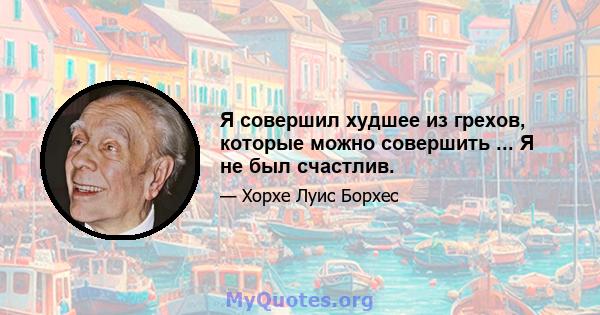 Я совершил худшее из грехов, которые можно совершить ... Я не был счастлив.