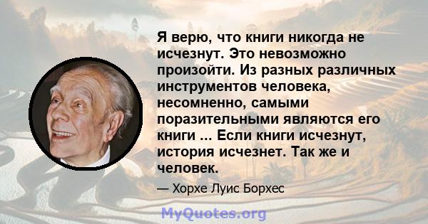 Я верю, что книги никогда не исчезнут. Это невозможно произойти. Из разных различных инструментов человека, несомненно, самыми поразительными являются его книги ... Если книги исчезнут, история исчезнет. Так же и