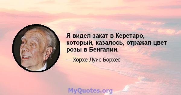 Я видел закат в Керетаро, который, казалось, отражал цвет розы в Бенгалии.