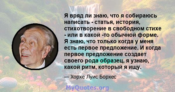 Я вряд ли знаю, что я собираюсь написать - статья, история, стихотворение в свободном стихе - или в какой -то обычной форме. Я знаю, что только когда у меня есть первое предложение. И когда первое предложение создает