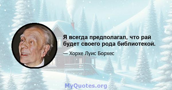 Я всегда предполагал, что рай будет своего рода библиотекой.