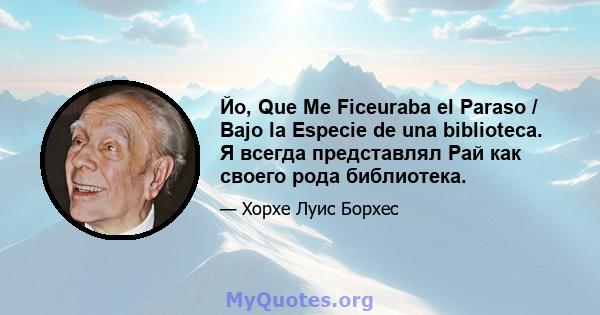 Йо, Que Me Ficeuraba el Paraso / Bajo la Especie de una biblioteca. Я всегда представлял Рай как своего рода библиотека.