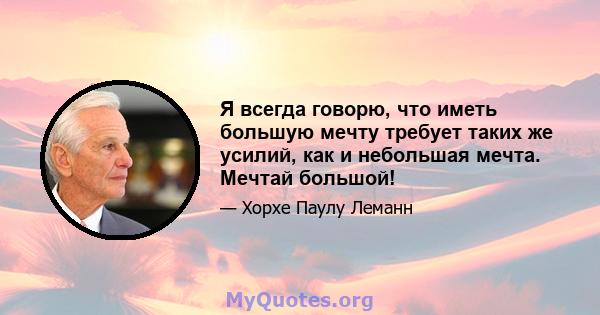 Я всегда говорю, что иметь большую мечту требует таких же усилий, как и небольшая мечта. Мечтай большой!