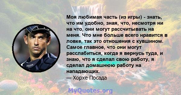 Моя любимая часть (из игры) - знать, что им удобно, зная, что, несмотря ни на что, они могут рассчитывать на меня. Что мне больше всего нравится в ловке, так это отношения с кувшином. Самое главное, что они могут