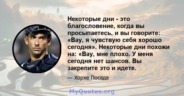 Некоторые дни - это благословение, когда вы просыпаетесь, и вы говорите: «Вау, я чувствую себя хорошо сегодня». Некоторые дни похожи на: «Вау, мне плохо. У меня сегодня нет шансов. Вы закрепите это и идете.