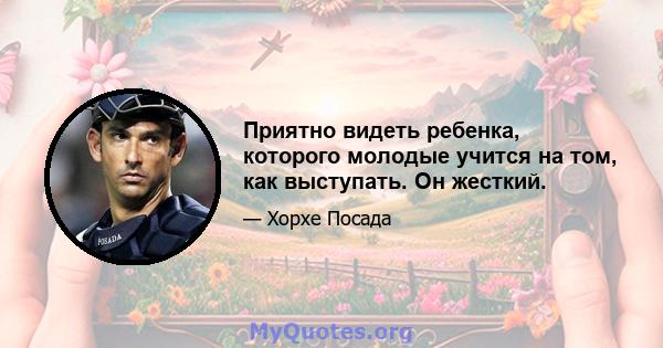 Приятно видеть ребенка, которого молодые учится на том, как выступать. Он жесткий.