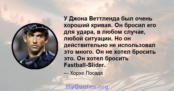 У Джона Веттленда был очень хороший кривая. Он бросил его для удара, в любом случае, любой ситуации. Но он действительно не использовал это много. Он не хотел бросить это. Он хотел бросить Fastball-Slider.