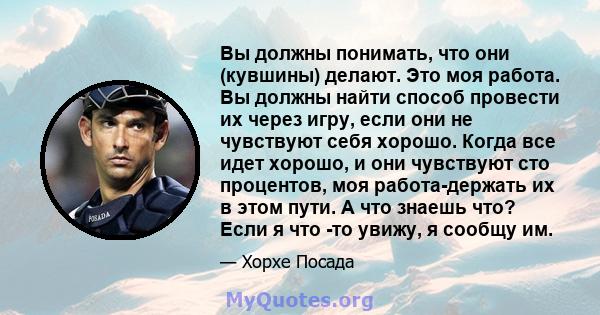 Вы должны понимать, что они (кувшины) делают. Это моя работа. Вы должны найти способ провести их через игру, если они не чувствуют себя хорошо. Когда все идет хорошо, и они чувствуют сто процентов, моя работа-держать их 