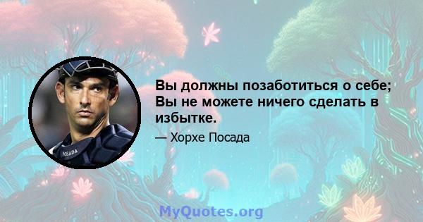 Вы должны позаботиться о себе; Вы не можете ничего сделать в избытке.