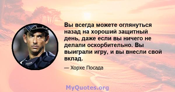 Вы всегда можете оглянуться назад на хороший защитный день, даже если вы ничего не делали оскорбительно. Вы выиграли игру, и вы внесли свой вклад.