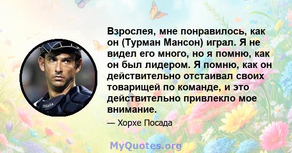 Взрослея, мне понравилось, как он (Турман Мансон) играл. Я не видел его много, но я помню, как он был лидером. Я помню, как он действительно отстаивал своих товарищей по команде, и это действительно привлекло мое