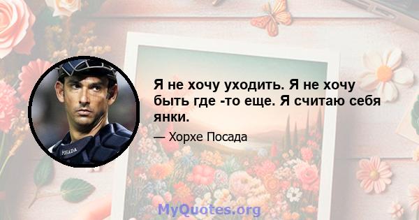 Я не хочу уходить. Я не хочу быть где -то еще. Я считаю себя янки.