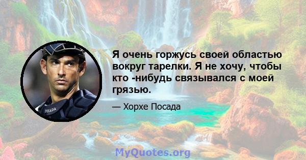 Я очень горжусь своей областью вокруг тарелки. Я не хочу, чтобы кто -нибудь связывался с моей грязью.