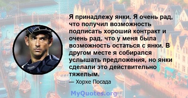 Я принадлежу янки. Я очень рад, что получил возможность подписать хороший контракт и очень рад, что у меня была возможность остаться с янки. В другом месте я собирался услышать предложения, но янки сделали это