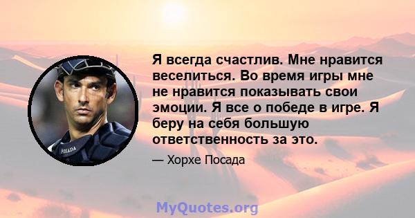 Я всегда счастлив. Мне нравится веселиться. Во время игры мне не нравится показывать свои эмоции. Я все о победе в игре. Я беру на себя большую ответственность за это.