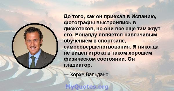 До того, как он приехал в Испанию, фотографы выстроились в дискотеков, но они все еще там ждут его. Роналду является навязчивым обучением в спортзале, самосовершенствования. Я никогда не видел игрока в таком хорошем