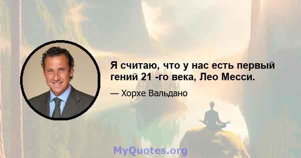 Я считаю, что у нас есть первый гений 21 -го века, Лео Месси.