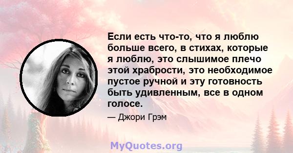 Если есть что-то, что я люблю больше всего, в стихах, которые я люблю, это слышимое плечо этой храбрости, это необходимое пустое ручной и эту готовность быть удивленным, все в одном голосе.