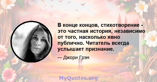 В конце концов, стихотворение - это частная история, независимо от того, насколько явно публично. Читатель всегда услышает признание.