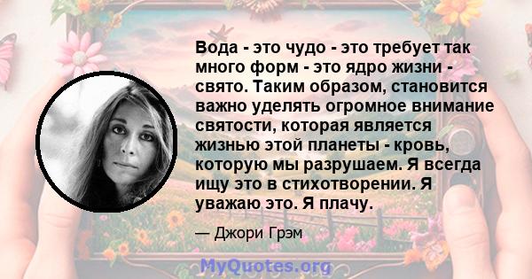 Вода - это чудо - это требует так много форм - это ядро ​​жизни - свято. Таким образом, становится важно уделять огромное внимание святости, которая является жизнью этой планеты - кровь, которую мы разрушаем. Я всегда