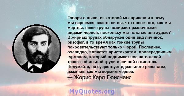 Говоря о пыли, из которой мы пришли и к чему мы вернемся, знаете ли вы, что после того, как мы мертвы, наши трупы пожирают различными видами червей, поскольку мы толстые или худые? В жирных трупах обнаружен один вид