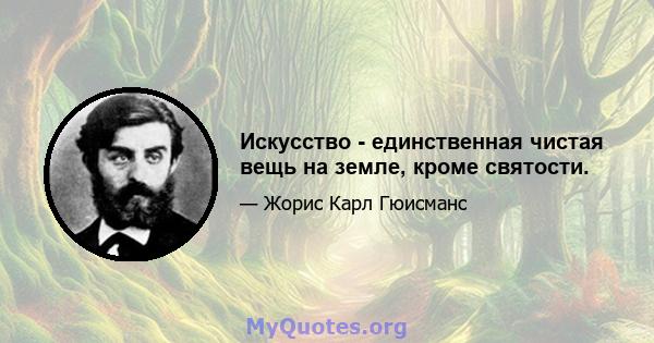 Искусство - единственная чистая вещь на земле, кроме святости.